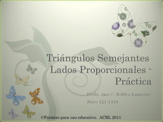 Triángulos Semejantes  Lados Proporcionales - Práctica ©Permiso para uso educativo.  ACRL 2011 