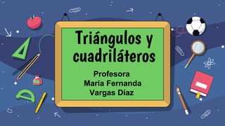 Triángulos y
cuadriláteros
Profesora
María Fernanda
Vargas Díaz
 