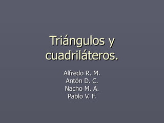 Triángulos y cuadriláteros. Alfredo R. M. Antón D. C. Nacho M. A. Pablo V. F. 
