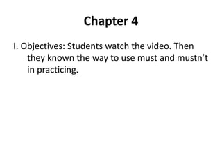 Chapter 4
I. Objectives: Students watch the video. Then
they known the way to use must and mustn’t
in practicing.
 