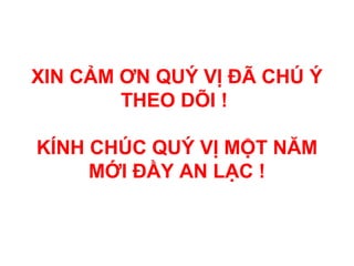 XIN CẢM ƠN QUÝ VỊ ĐÃ CHÚ Ý
THEO DÕI !
KÍNH CHÚC QUÝ VỊ MỘT NĂM
MỚI ĐẦY AN LẠC !
 