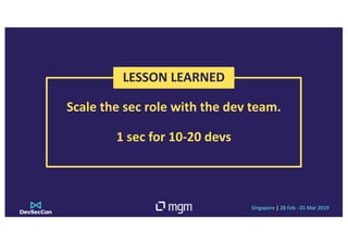 Singapore | 28 Feb - 01 Mar 2019
Scale the sec role with the dev team.
1 sec for 10-20 devs
LESSON LEARNED
 