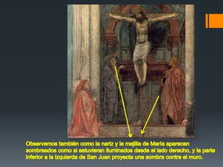 Observemos también como la nariz y la mejilla de María aparecen sombreados como si estuvieran iluminados desde el lado derecho, y la parte inferior a la izquierda de San Juan proyecta una sombra contra el muro.