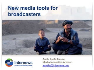 New media tools for
broadcasters

Anahi Ayala Iacucci
Media Innovation Advisor
aayala@internews.org

 