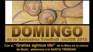 Con el “Gratias agimus tibi” de la Misa en si menor
de Bach, alabemos a la SANTA TRINIDAD
de la Santísima TriniDaD ciclOB 2015
 