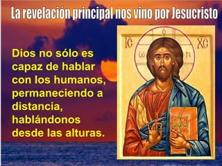 La revelación principal nos vino por Jesucristo Dios no sólo es capaz de hablar con los humanos, permaneciendo a distancia, hablándonos desde las alturas. 