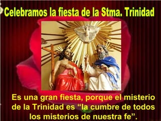 Celebramos la fiesta de la Stma. Trinidad Es una gran fiesta, porque el misterio de la Trinidad es “la cumbre de todos los misterios de nuestra fe”. 