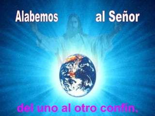 Alabemos al Señor del uno al otro confín. 