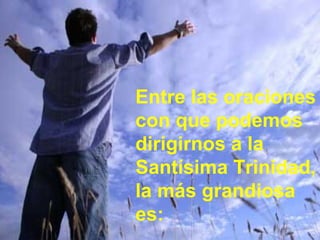 Entre las oraciones con que podemos dirigirnos a la Santísima Trinidad, la más grandiosa es: 