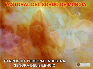 PARROQUIA PERSONAL NUESTRA
SEÑORA DEL SILENCIO
PASTORAL DEL SORDO DE MURCIA
 