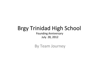 Brgy Trinidad High School
       Founding Anniversary
           July 28, 2012


      By Team Journey
 