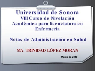 Universidad de Sonora VIII Curso de Nivelación Académica para licenciatura en Enfermería   Notas de Administración en Salud MA. TRINIDAD LÓPEZ MORAN Marzo de 2010 