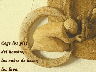 Coge los pies del hombre,  los cubre de besos,  los lava. 