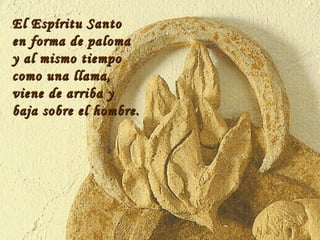 El Espíritu Santo en forma de paloma y al mismo tiempo como una llama, viene de arriba y  baja sobre el hombre. 