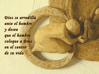 Dios se arrodilla ante el hombre y desea que el hombre coloque a Dios en el centro de su vida 