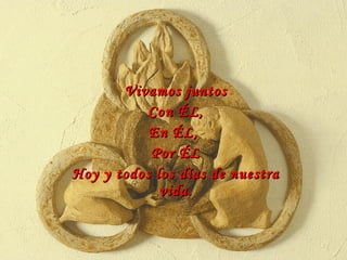 Vivamos juntos Con ÉL, En ÉL,  Por ÉL Hoy y todos los días de nuestra vida. 
