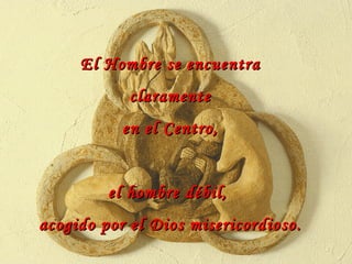 El Hombre se encuentra claramente en el Centro, el hombre débil,  acogido por el Dios misericordioso. 