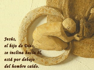 Jesús,  el hijo de Dios, se inclina hacia él,  está por debajo del hombre caído. . 