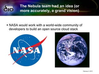 The Nebula team had an idea (or
        more accurately, a grand vision)


 NASA would work with a world-wide community of
  developers to build an open source cloud stack




                                                   February 3, 2012
 