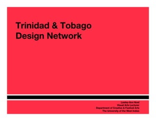 Trinidad & Tobago !
Design Network




                                           Lesley-Ann Noel 
                                       Visual Arts Lecturer
                      Department of Creative & Festival Arts
                                                           
                          The University of the West Indies
 