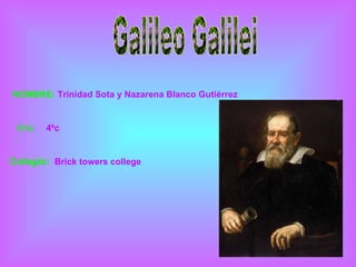 Galileo Galilei NOMBRE:  Trinidad Sota y Nazarena Blanco Gutiérrez Año: 4ºc Colegio: Brick   towers   college 