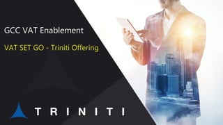 GCC VAT Enablement
VAT SET GO - Triniti Offering
 