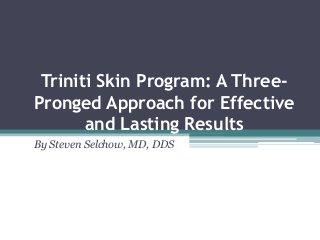 Triniti Skin Program: A Three-
Pronged Approach for Effective
and Lasting Results
By Steven Selchow, MD, DDS
 