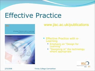 Effective Practice Effective Practice with e-Learning Emphasis on “Design for Learning” “ Designing in” the technology where appropriate www.jisc.ac.uk /publications 