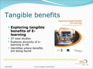 Tangible benefits Exploring tangible benefits of E-learning 37 case studies Explores diversity of e-learning in HE Identifies where benefits are being found http://www.jiscinfonet.ac.uk/publications/info/tangible-benefits-publication   