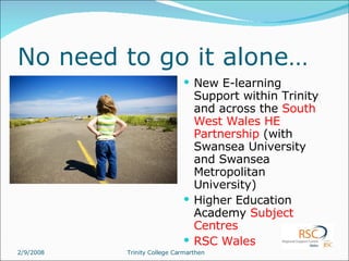 No need to go it alone… New E-learning Support within Trinity and across the  South West Wales HE Partnership  (with Swansea University and Swansea Metropolitan University) Higher Education Academy  Subject Centres RSC Wales 