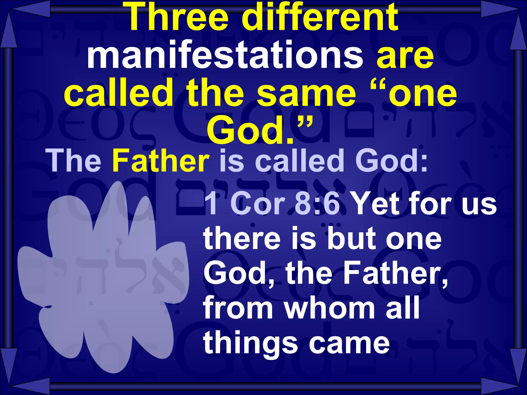 Three different  manifestations  are called the same “one God.” The  Father  is called God: 1 Cor 8:6  Yet for us there is but one God, the Father, from whom all things came 