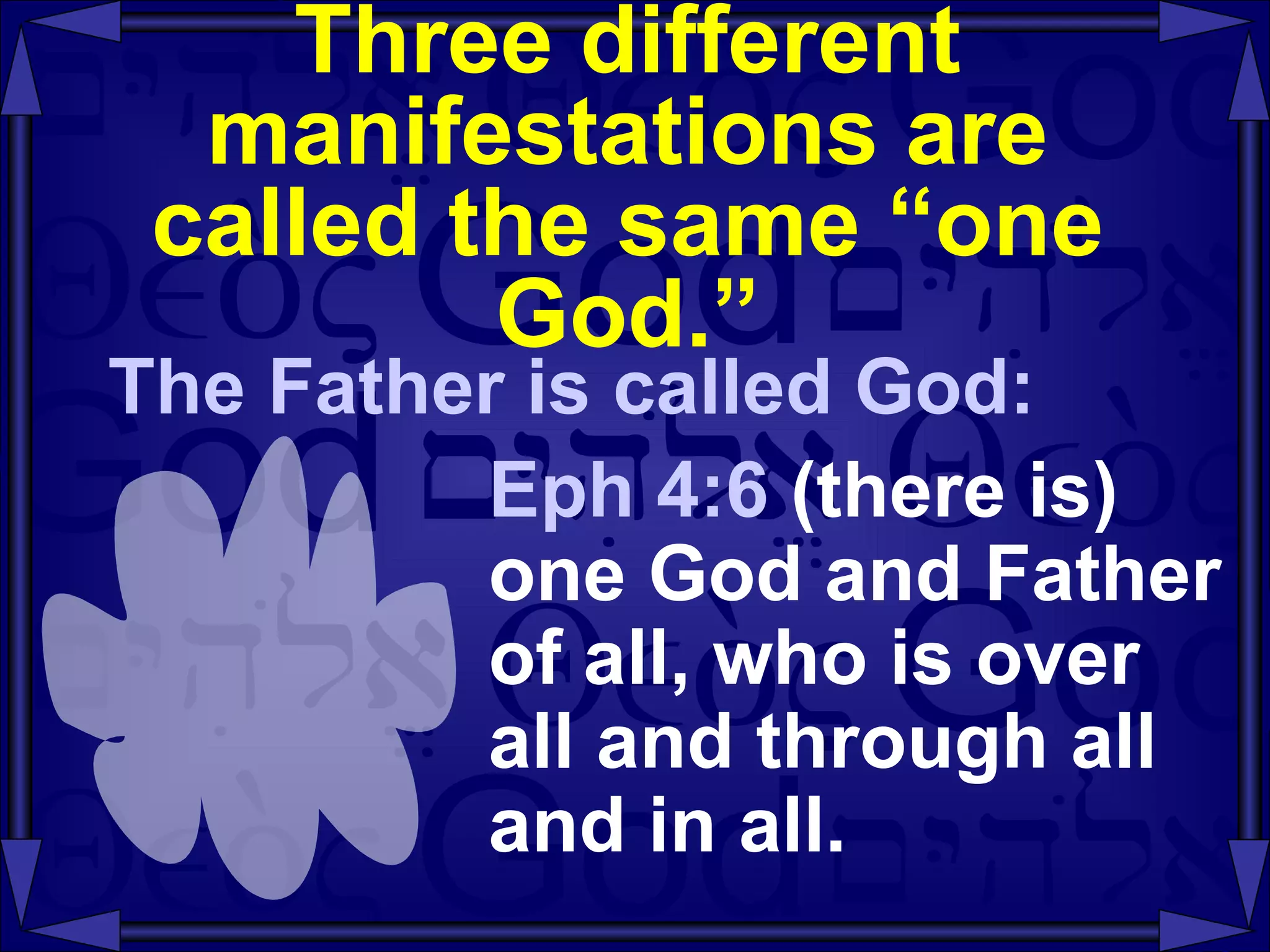 Three different manifestations are called the same “one God.” The Father is called God: Eph 4:6  (there is)   one God and Father of all, who is over all and through all and in all. 