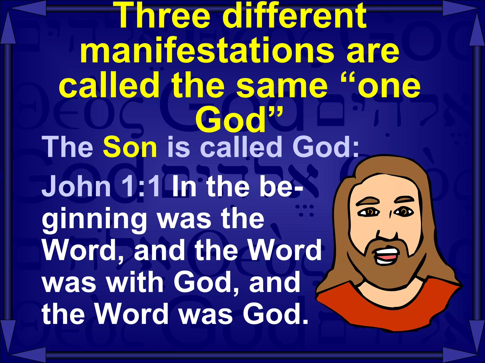 Three different manifestations are called the same “one God” The  Son  is called God: John 1:1  In the be- ginning was the  Word, and the Word  was with God, and  the Word was God. 