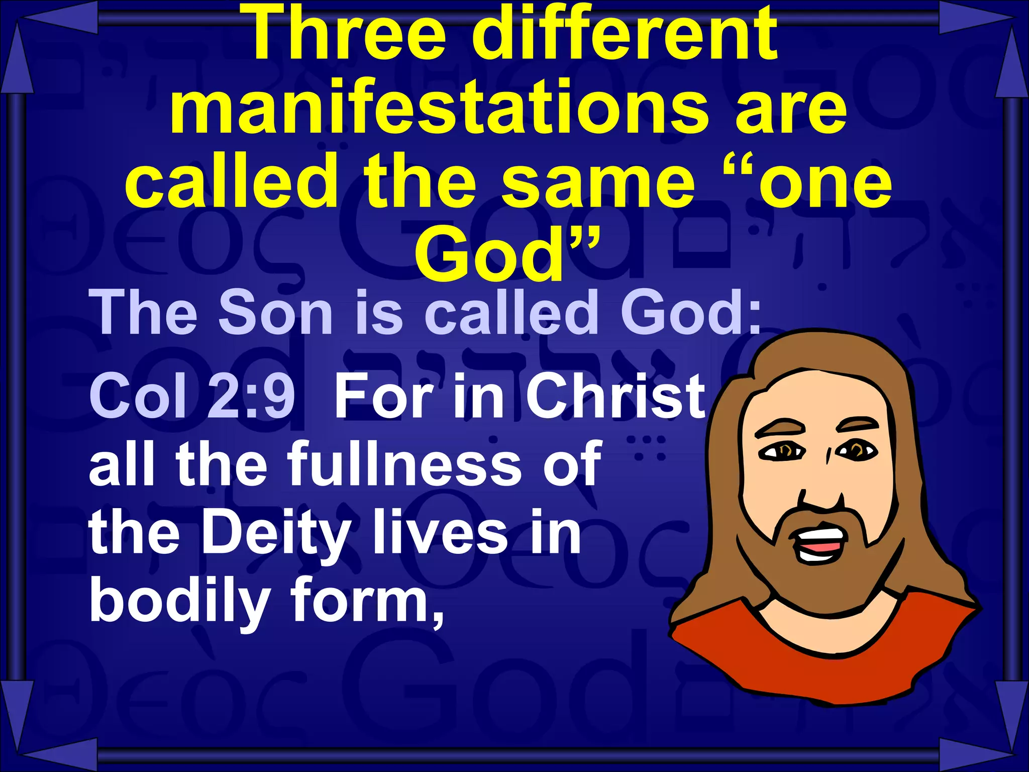 Three different manifestations are called the same “one God” The Son is called God: Col 2:9  For in Christ  all the fullness of  the Deity lives in  bodily form, 