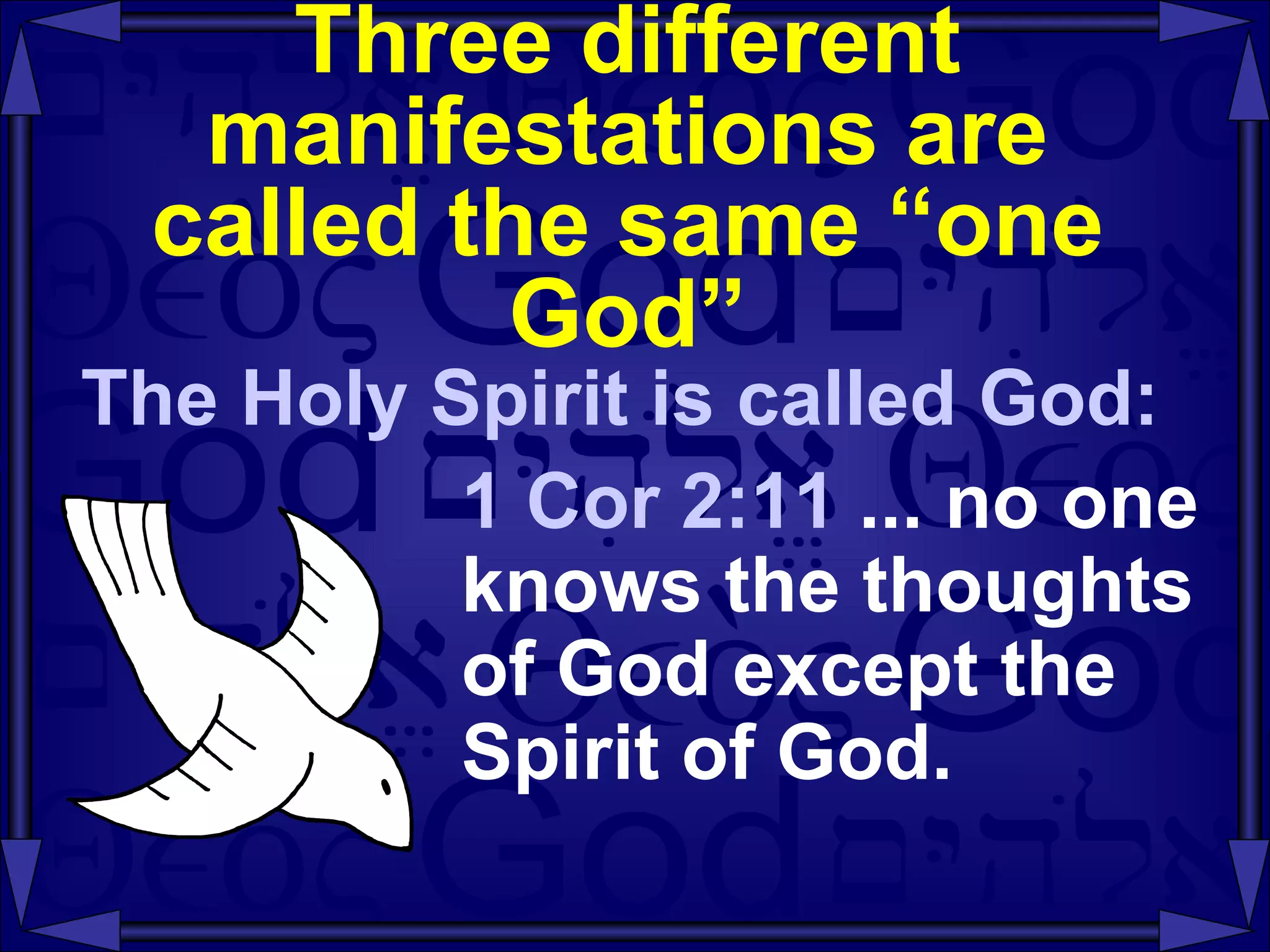Three different manifestations are called the same “one God” The Holy Spirit is called God: 1 Cor 2:11  ... no one knows the thoughts of God except the Spirit of God. 