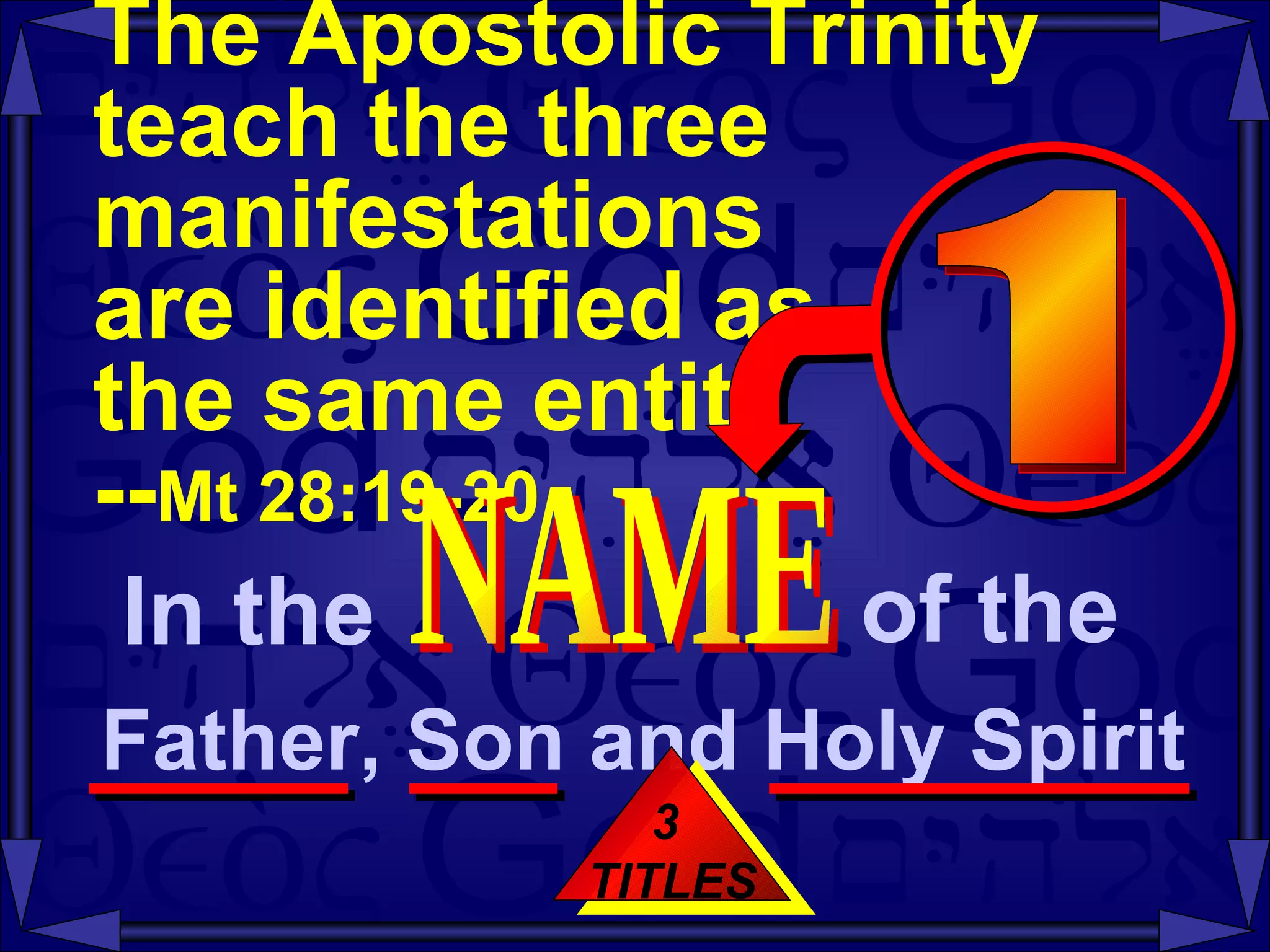 The Apostolic Trinity teach the three manifestations  are identified as  the same entity  -- Mt 28:19-20 3  TITLES In the  NAME of the  Father, Son and Holy Spirit  1 