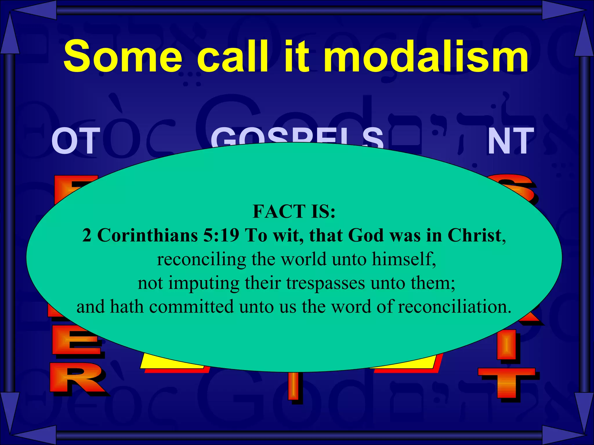 Some call it modalism OT     GOSPELS   NT FATHER FACT IS: 2 Corinthians   5:19   To wit, that God was in Christ , reconciling the world unto himself, not imputing their trespasses unto them; and hath committed unto us the word of reconciliation.  |SON| SPIRIT 