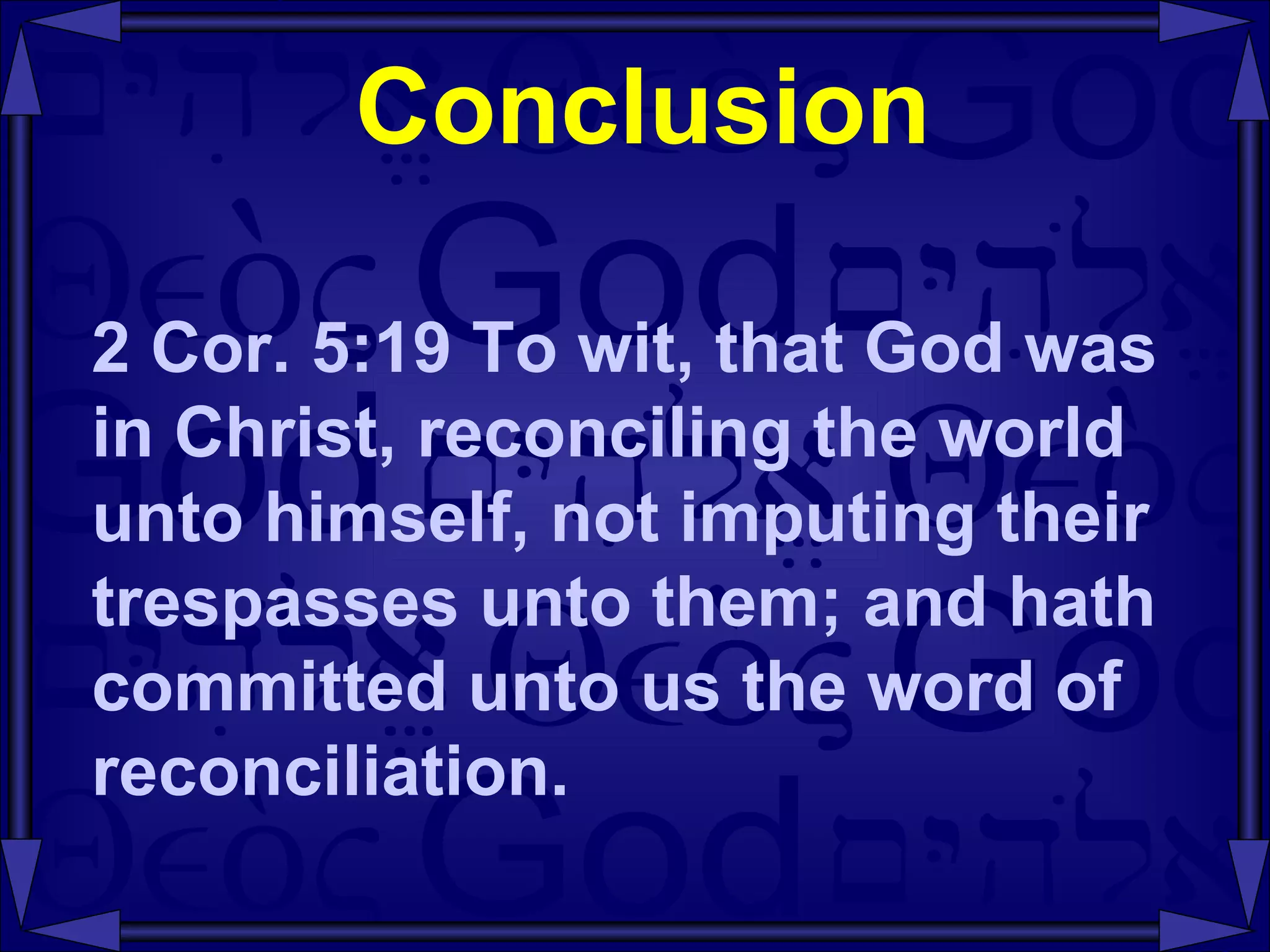 Conclusion 2 Cor. 5:19 To wit, that God was in Christ, reconciling the world unto himself, not imputing their trespasses unto them; and hath committed unto us the word of reconciliation.  