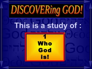 This is a study of : DISCOVERing GOD! 1 Who God is! 