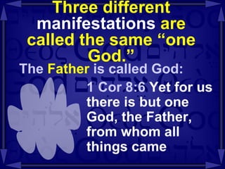 Three different  manifestations  are called the same “one God.” The  Father  is called God: 1 Cor 8:6  Yet for us there is but one God, the Father, from whom all things came 
