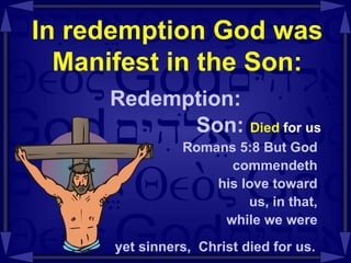 In redemption God was Manifest in the Son: Redemption: Son:  Died  for us Romans 5:8 But God  commendeth  his love toward  us, in that,  while we were  yet sinners,  Christ died for us.   