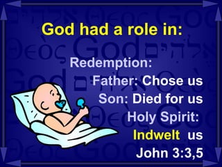 God had a role in: Redemption: Father:  Chose us Son:  Died for us Holy Spirit:  Indwelt  us John 3:3,5 