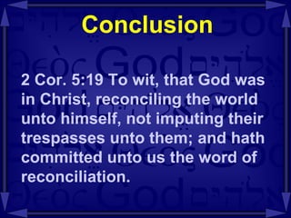 Conclusion 2 Cor. 5:19 To wit, that God was in Christ, reconciling the world unto himself, not imputing their trespasses unto them; and hath committed unto us the word of reconciliation.  