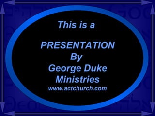 This is a PRESENTATION By  George Duke Ministries www.actchurch.com 