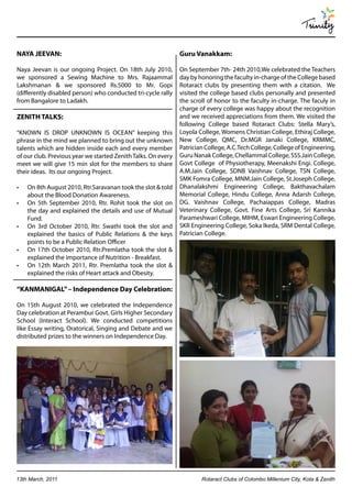 Trinity

NAYA JEEVAN:                                                   Guru Vanakkam:

Naya Jeevan is our ongoing Project. On 18th July 2010,         On September 7th- 24th 2010,We celebrated the Teachers
we sponsored a Sewing Machine to Mrs. Rajaammal                day by honoring the faculty in-charge of the College based
Lakshmanan & we sponsored Rs.5000 to Mr. Gopi                  Rotaract clubs by presenting them with a citation. We
(differently disabled person) who conducted tri-cycle rally    visited the college based clubs personally and presented
from Bangalore to Ladakh.                                      the scroll of honor to the faculty in-charge. The faculy in
                                                               charge of every college was happy about the recognition
ZENITH TALKS:                                                  and we received appreciations from them. We visited the
                                                               following College based Rotaract Clubs: Stella Mary’s,
“KNOWN IS DROP UNKNOWN IS OCEAN” keeping this                  Loyola College, Womens Christian College, Ethiraj College,
phrase in the mind we planned to bring out the unknown         New College, QMC, Dr.MGR Janaki College, KRMMC,
talents which are hidden inside each and every member          Patrician College, A.C.Tech College, College of Engineering,
of our club. Previous year we started Zenith Talks. On every   Guru Nanak College, Chellammal College, SSS.Jain College,
meet we will give 15 min slot for the members to share         Govt College of Physiotherapy, Meenakshi Engi. College,
their ideas. Its our ongoing Project.                          A.M.Jain College, SDNB Vaishnav College, TSN College,
                                                               SMK Fomra College, MNM.Jain College, St.Joseph College,
•	   On 8th August 2010, Rtr.Saravanan took the slot & told    Dhanalakshmi Engineering College, Bakthavachalam
     about the Blood Donation Awareness.                       Memorial College, Hindu College, Anna Adarsh College,
•	   On 5th September 2010, Rtr. Rohit took the slot on        DG. Vaishnav College, Pachaiappas College, Madras
     the day and explained the details and use of Mutual       Veterinary College, Govt. Fine Arts College, Sri Kannika
     Fund.                                                     Parameshwari College, MIHM, Eswari Engineering College,
•	   On 3rd October 2010, Rtr. Swathi took the slot and        SKR Engineering College, Soka Ikeda, SRM Dental College,
     explained the basics of Public Relations & the keys       Patrician College.
     points to be a Public Relation Officer
•	   On 17th October 2010, Rtr.Premlatha took the slot &
     explained the importance of Nutrition - Breakfast.
•	   On 12th March 2011, Rtr. Premlatha took the slot &
     explained the risks of Heart attack and Obesity.

“KANMANIGAL” – Independence Day Celebration:

On 15th August 2010, we celebrated the Independence
Day celebration at Perambur Govt. Girls Higher Secondary
School (Interact School). We conducted competitions
like Essay writing, Oratorical, Singing and Debate and we
distributed prizes to the winners on Independence Day.




13th March, 2011                                                       Rotaract Clubs of Colombo Millenium City, Kota & Zenith
 