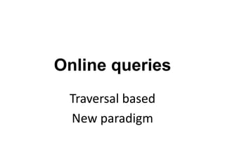 Online queries
Traversal based
New paradigm
 