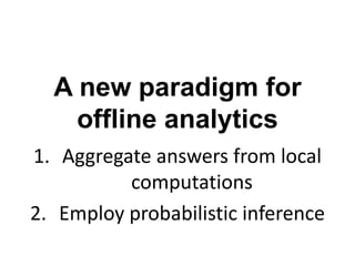 A new paradigm for
offline analytics
1. Aggregate answers from local
computations
2. Employ probabilistic inference
 
