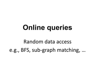 Online queries
Random data access
e.g., BFS, sub-graph matching, …
 