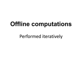 Offline computations
Performed iteratively
 