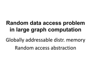 Random data access problem
in large graph computation
Globally addressable distr. memory
Random access abstraction
 